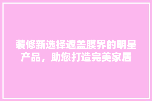 装修新选择遮盖膜界的明星产品，助您打造完美家居
