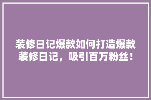 装修日记爆款如何打造爆款装修日记，吸引百万粉丝！