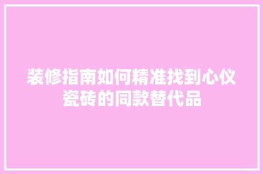 装修指南如何精准找到心仪瓷砖的同款替代品