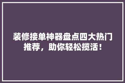 装修接单神器盘点四大热门推荐，助你轻松揽活！