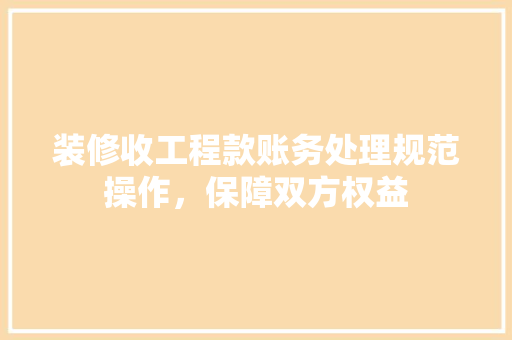 装修收工程款账务处理规范操作，保障双方权益