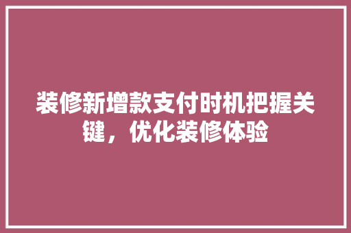 装修新增款支付时机把握关键，优化装修体验