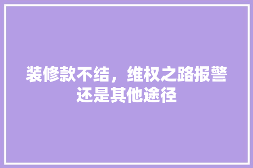 装修款不结，维权之路报警还是其他途径