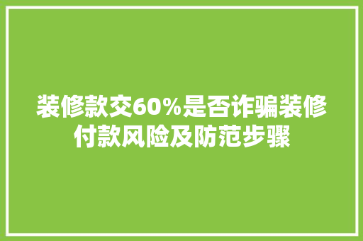 装修款交60%是否诈骗装修付款风险及防范步骤