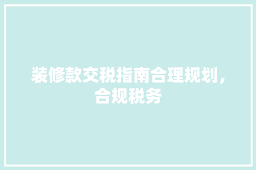 装修款交税指南合理规划，合规税务