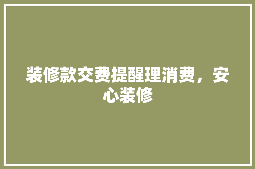 装修款交费提醒理消费，安心装修