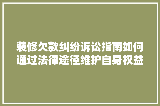 装修欠款纠纷诉讼指南如何通过法律途径维护自身权益
