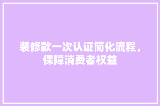 装修款一次认证简化流程，保障消费者权益