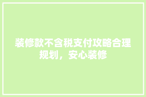 装修款不含税支付攻略合理规划，安心装修