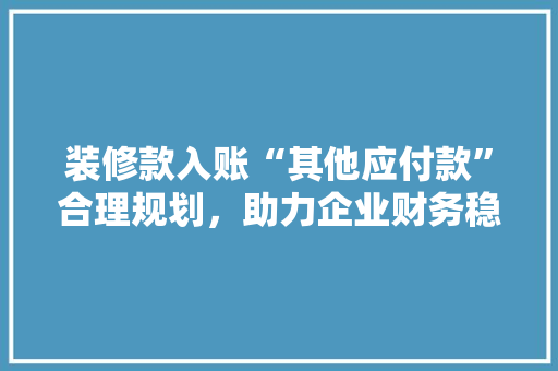 装修款入账“其他应付款”合理规划，助力企业财务稳健