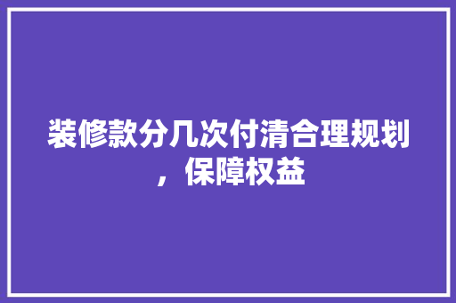 装修款分几次付清合理规划，保障权益