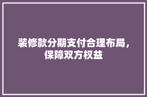 装修款分期支付合理布局，保障双方权益