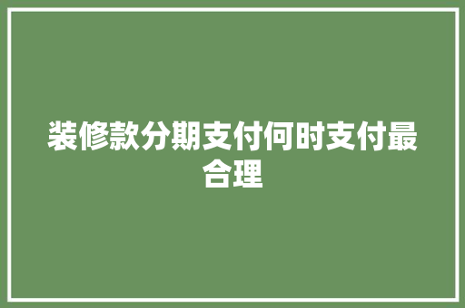 装修款分期支付何时支付最合理