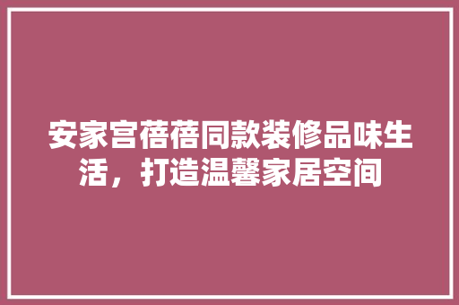 安家宫蓓蓓同款装修品味生活，打造温馨家居空间