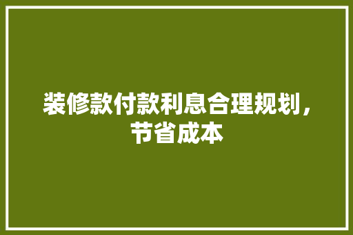 装修款付款利息合理规划，节省成本