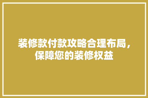 装修款付款攻略合理布局，保障您的装修权益