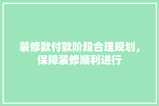 装修款付款阶段合理规划，保障装修顺利进行