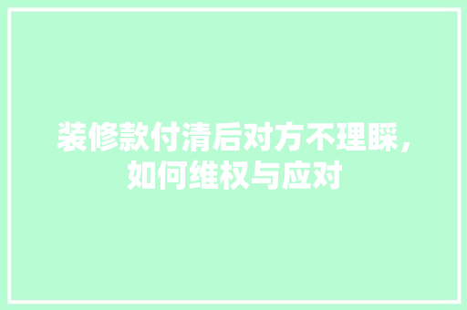装修款付清后对方不理睬，如何维权与应对