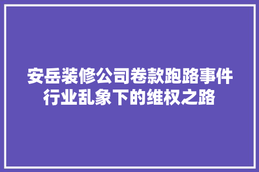 安岳装修公司卷款跑路事件行业乱象下的维权之路