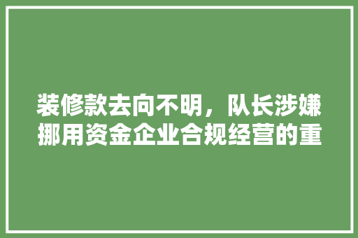 装修款去向不明，队长涉嫌挪用资金企业合规经营的重要与反思