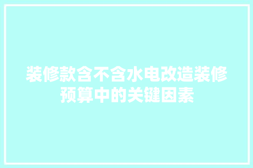 装修款含不含水电改造装修预算中的关键因素