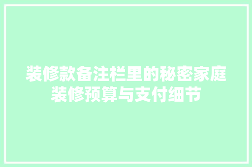装修款备注栏里的秘密家庭装修预算与支付细节
