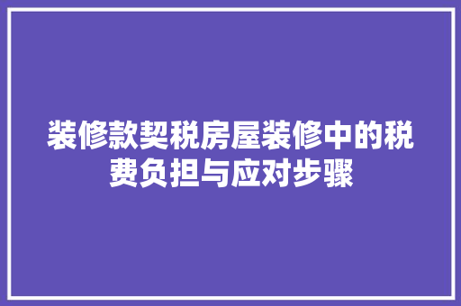 装修款契税房屋装修中的税费负担与应对步骤