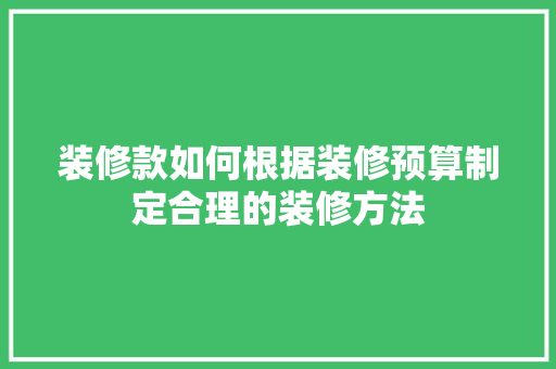 装修款如何根据装修预算制定合理的装修方法