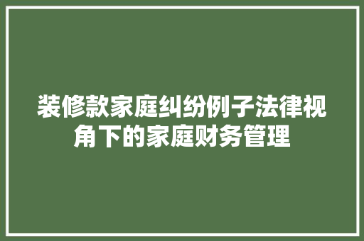 装修款家庭纠纷例子法律视角下的家庭财务管理