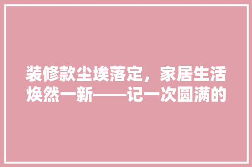 装修款尘埃落定，家居生活焕然一新——记一次圆满的装修之旅