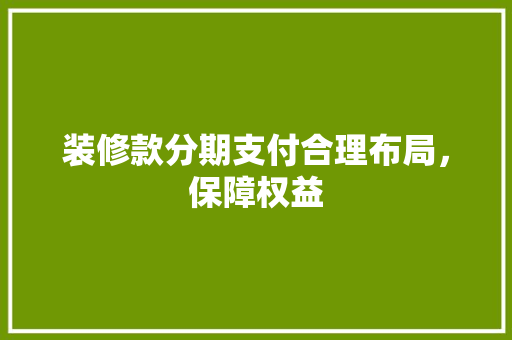 装修款分期支付合理布局，保障权益