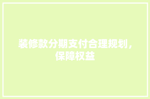 装修款分期支付合理规划，保障权益