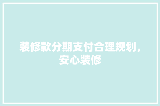 装修款分期支付合理规划，安心装修