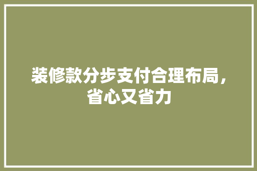 装修款分步支付合理布局，省心又省力