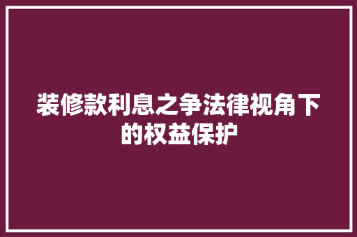 装修款利息之争法律视角下的权益保护