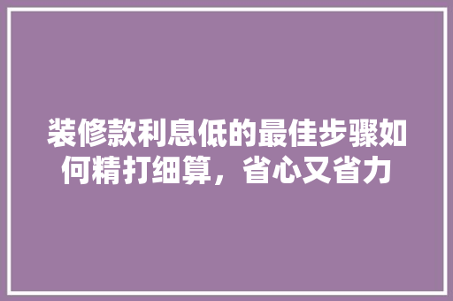 装修款利息低的最佳步骤如何精打细算，省心又省力
