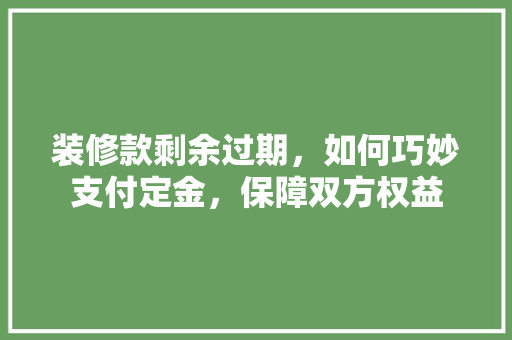 装修款剩余过期，如何巧妙支付定金，保障双方权益