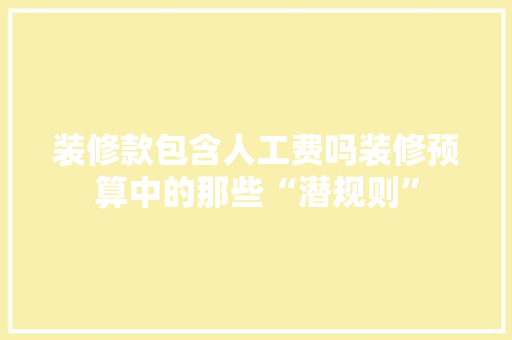 装修款包含人工费吗装修预算中的那些“潜规则”