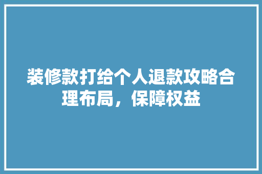 装修款打给个人退款攻略合理布局，保障权益