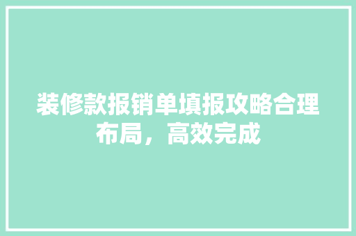 装修款报销单填报攻略合理布局，高效完成