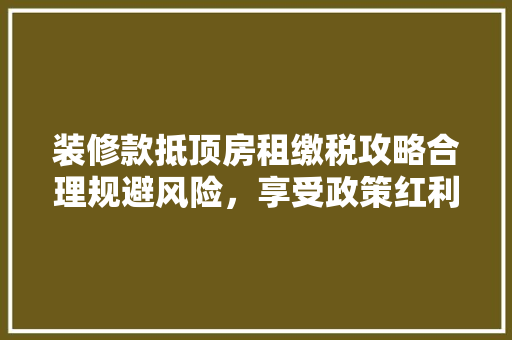 装修款抵顶房租缴税攻略合理规避风险，享受政策红利