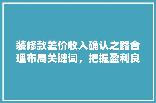 装修款差价收入确认之路合理布局关键词，把握盈利良机