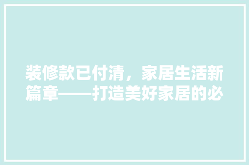 装修款已付清，家居生活新篇章——打造美好家居的必经之路