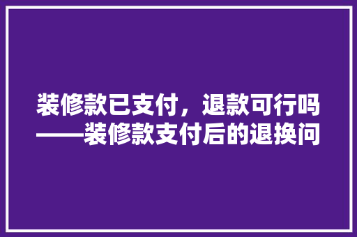 装修款已支付，退款可行吗——装修款支付后的退换问题