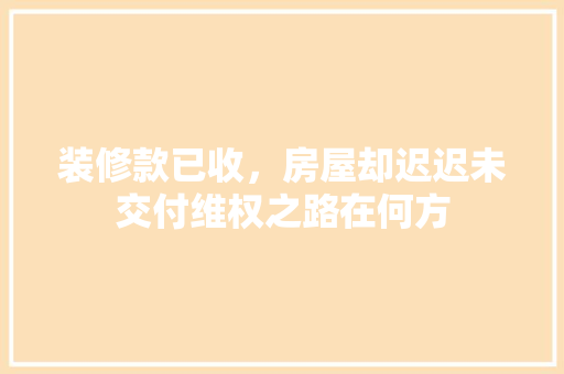 装修款已收，房屋却迟迟未交付维权之路在何方