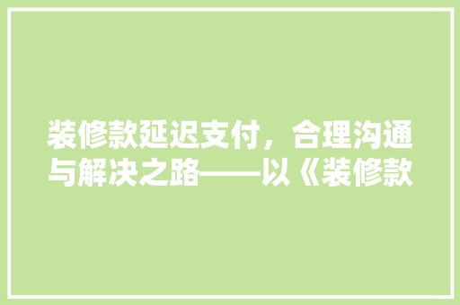 装修款延迟支付，合理沟通与解决之路——以《装修款延迟支付通知函》为例
