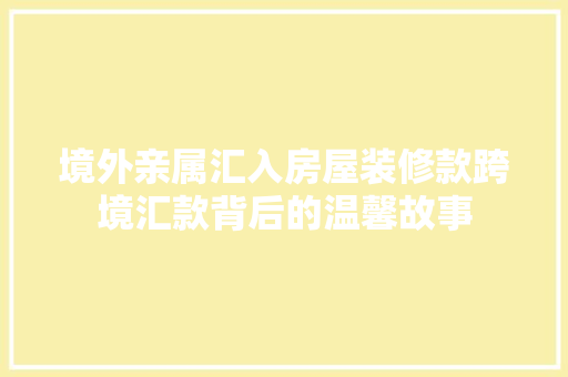 境外亲属汇入房屋装修款跨境汇款背后的温馨故事