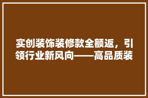 实创装饰装修款全额返，引领行业新风向——高品质装修背后的秘密