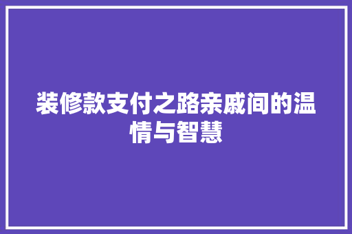 装修款支付之路亲戚间的温情与智慧