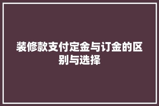 装修款支付定金与订金的区别与选择